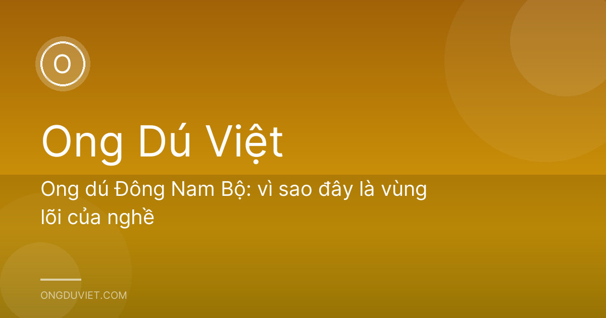 Ong dú Đông Nam Bộ: vì sao đây là vùng lõi của nghề